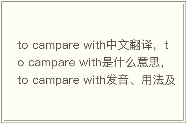 to campare with中文翻譯，to campare with是什么意思，to campare with發(fā)音、用法及例句