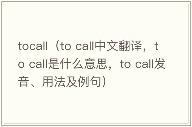 tocall（to call中文翻譯，to call是什么意思，to call發(fā)音、用法及例句）