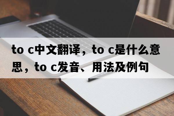 to c中文翻譯，to c是什么意思，to c發(fā)音、用法及例句