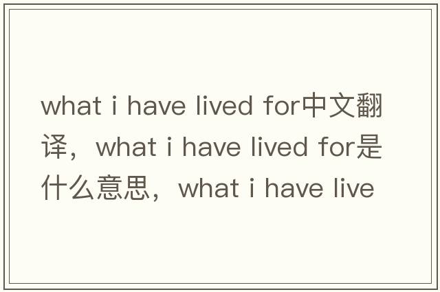 what i have lived for中文翻譯，what i have lived for是什么意思，what i have lived for發(fā)音、用法及例句
