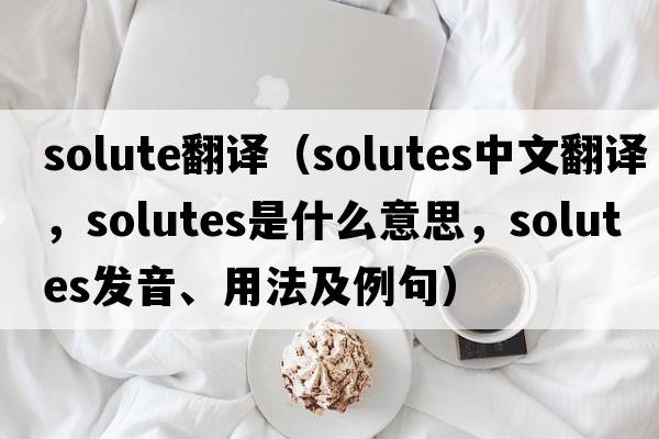 solute翻譯（Solutes中文翻譯，Solutes是什么意思，Solutes發(fā)音、用法及例句）