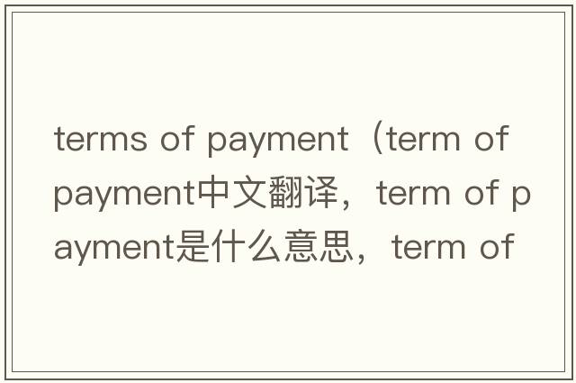 terms of payment（term of payment中文翻譯，term of payment是什么意思，term of payment發(fā)音、用法及例句）