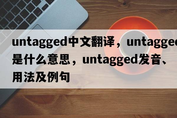 untagged中文翻譯，untagged是什么意思，untagged發(fā)音、用法及例句