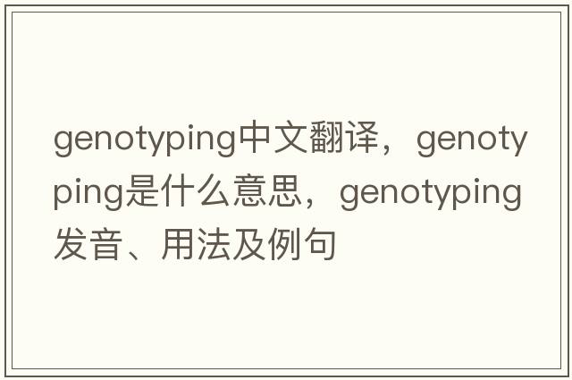 genotyping中文翻譯，genotyping是什么意思，genotyping發(fā)音、用法及例句
