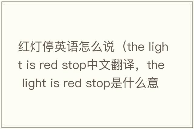 紅燈停英語怎么說（the light is red stop中文翻譯，the light is red stop是什么意思，the light is red stop發(fā)音、用法及例句）