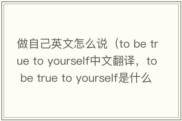 做自己英文怎么說（to be true to yourself中文翻譯，to be true to yourself是什么意思，to be true to yourself發(fā)音、用法及例句）