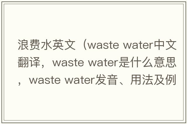 浪費(fèi)水英文（waste water中文翻譯，waste water是什么意思，waste water發(fā)音、用法及例句）