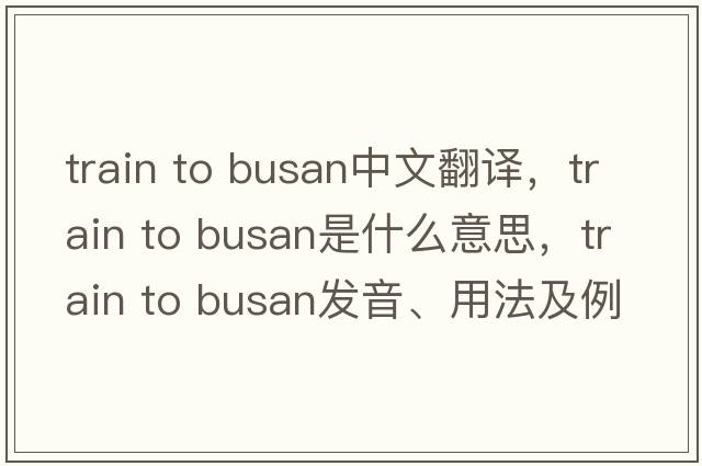 train to busan中文翻譯，train to busan是什么意思，train to busan發(fā)音、用法及例句