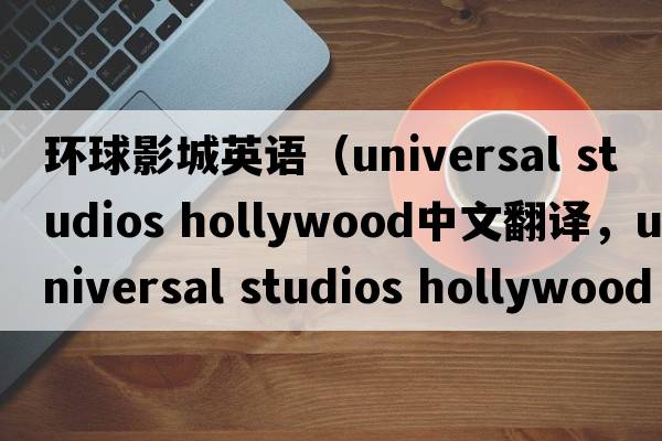 環(huán)球影城英語（universal studios hollywood中文翻譯，universal studios hollywood是什么意思，universal studios hollywood發(fā)