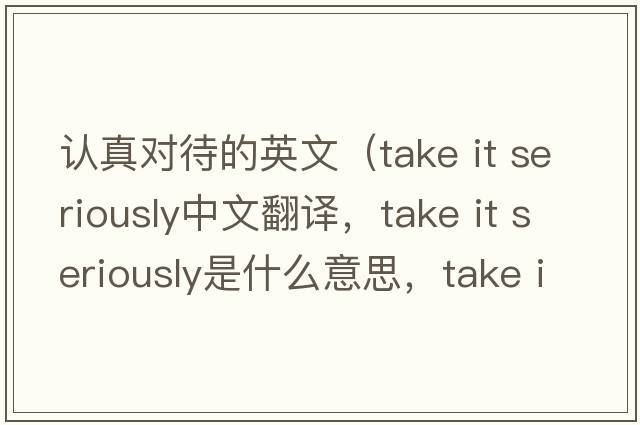 認(rèn)真對(duì)待的英文（take it seriously中文翻譯，take it seriously是什么意思，take it seriously發(fā)音、用法及例句）