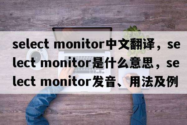 select monitor中文翻譯，select monitor是什么意思，select monitor發(fā)音、用法及例句