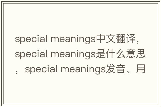 special meanings中文翻譯，special meanings是什么意思，special meanings發(fā)音、用法及例句