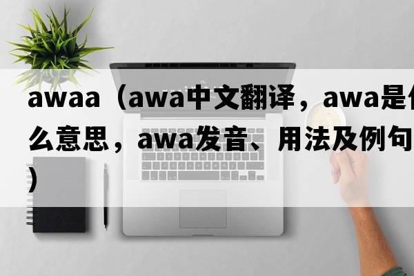 awaa（awa中文翻譯，awa是什么意思，awa發(fā)音、用法及例句）
