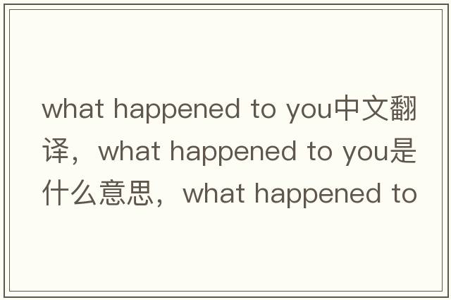 what happened to you中文翻譯，what happened to you是什么意思，what happened to you發(fā)音、用法及例句