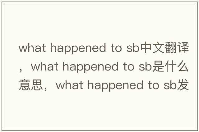 what happened to sb中文翻譯，what happened to sb是什么意思，what happened to sb發(fā)音、用法及例句
