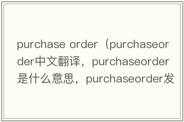 purchase order（purchaseorder中文翻譯，purchaseorder是什么意思，purchaseorder發(fā)音、用法及例句）
