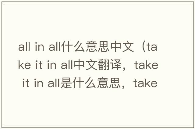 all in all什么意思中文（take it in all中文翻譯，take it in all是什么意思，take it in all發(fā)音、用法及例句）