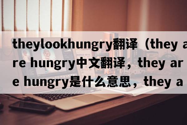 theylookhungry翻譯（they are hungry中文翻譯，they are hungry是什么意思，they are hungry發(fā)音、用法及例句）