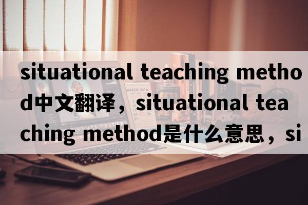 situational teaching method中文翻譯，situational teaching method是什么意思，situational teaching method發(fā)音、用法及例句