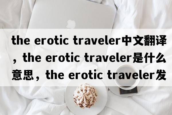 the erotic traveler中文翻譯，the erotic traveler是什么意思，the erotic traveler發(fā)音、用法及例句