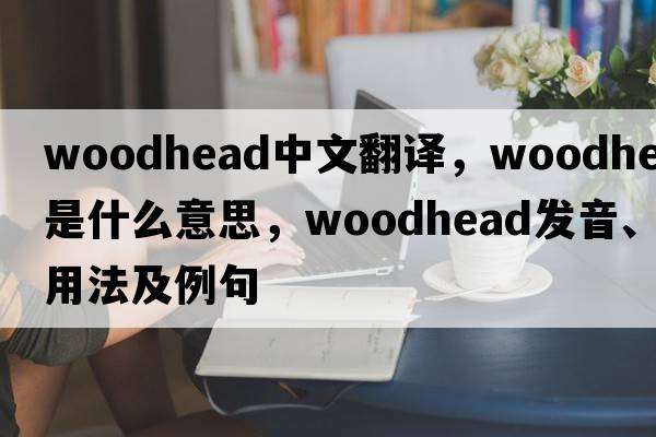 woodhead中文翻譯，woodhead是什么意思，woodhead發(fā)音、用法及例句