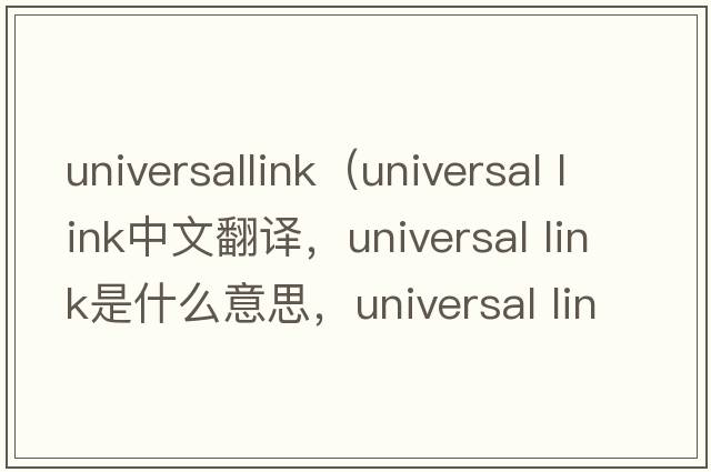 universallink（universal link中文翻譯，universal link是什么意思，universal link發(fā)音、用法及例句）