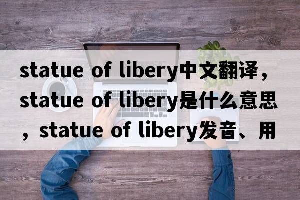statue of libery中文翻譯，statue of libery是什么意思，statue of libery發(fā)音、用法及例句