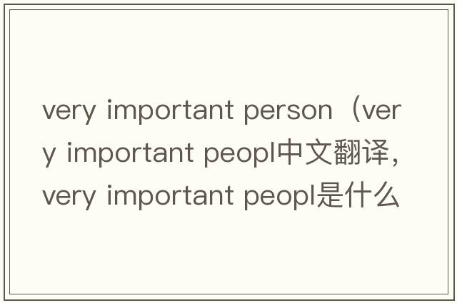 very important person（very important peopl中文翻譯，very important peopl是什么意思，very important peopl發(fā)音、用法及例