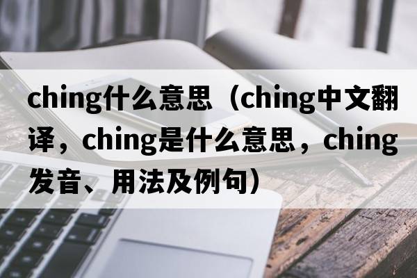 ching什么意思（ching中文翻譯，ching是什么意思，ching發(fā)音、用法及例句）