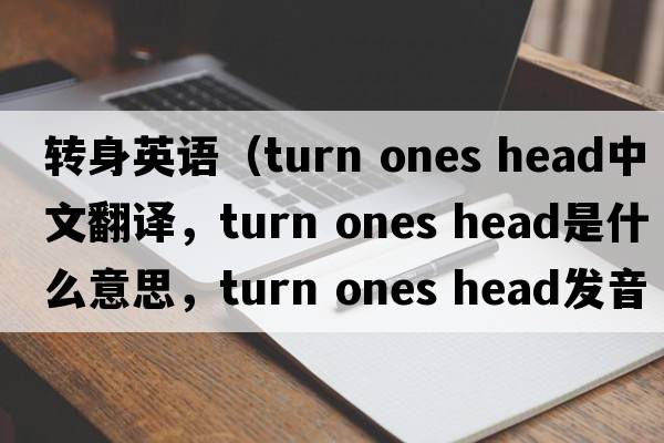 轉(zhuǎn)身英語(yǔ)（turn ones head中文翻譯，turn ones head是什么意思，turn ones head發(fā)音、用法及例句）
