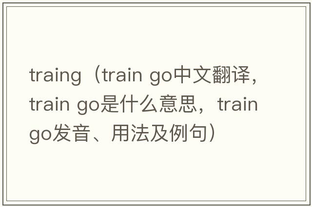 traing（train go中文翻譯，train go是什么意思，train go發(fā)音、用法及例句）