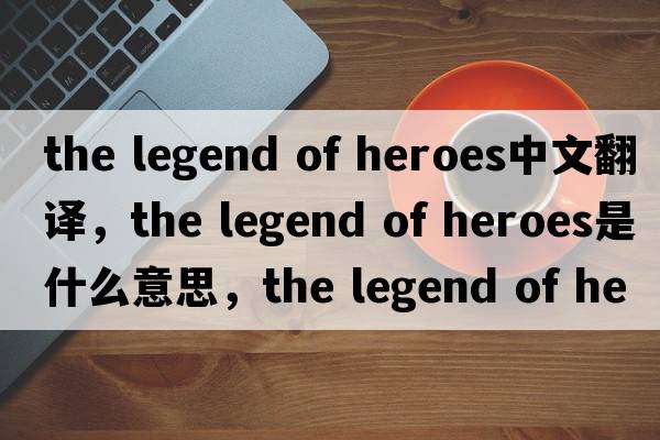the legend of heroes中文翻譯，the legend of heroes是什么意思，the legend of heroes發(fā)音、用法及例句