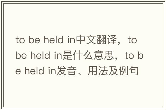 to be held in中文翻譯，to be held in是什么意思，to be held in發(fā)音、用法及例句