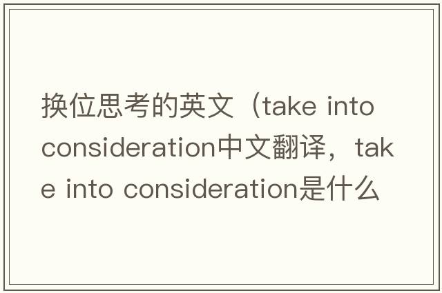 換位思考的英文（take into consideration中文翻譯，take into consideration是什么意思，take into consideration發(fā)音、用法及例句）
