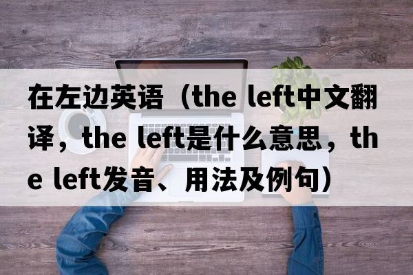 在左邊英語(yǔ)（the left中文翻譯，the left是什么意思，the left發(fā)音、用法及例句）