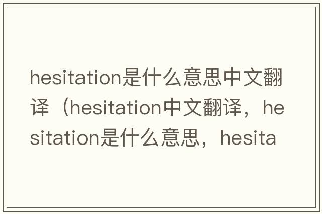 hesitation是什么意思中文翻譯（hesitation中文翻譯，hesitation是什么意思，hesitation發(fā)音、用法及例句）