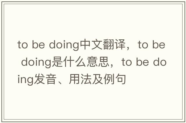 to be doing中文翻譯，to be doing是什么意思，to be doing發(fā)音、用法及例句