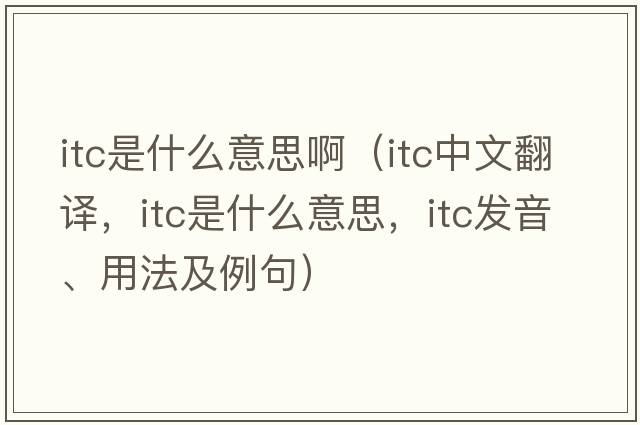 itc是什么意思啊（itc中文翻譯，itc是什么意思，itc發(fā)音、用法及例句）