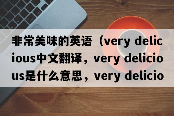 非常美味的英語（very delicious中文翻譯，very delicious是什么意思，very delicious發(fā)音、用法及例句）