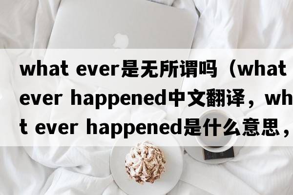 what ever是無所謂嗎（what ever happened中文翻譯，what ever happened是什么意思，what ever happened發(fā)音、用法及例句）
