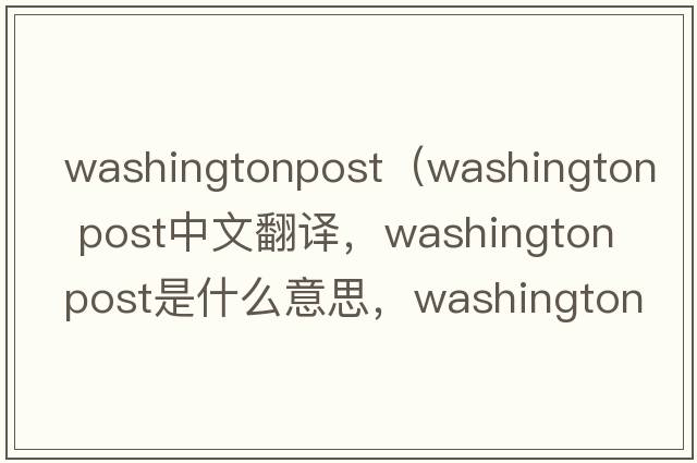 washingtonpost（washington post中文翻譯，washington post是什么意思，washington post發(fā)音、用法及例句）