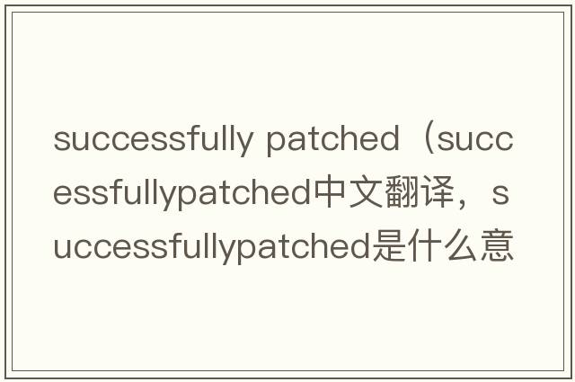 successfully patched（successfullypatched中文翻譯，successfullypatched是什么意思，successfullypatched發(fā)音、用法及例句）
