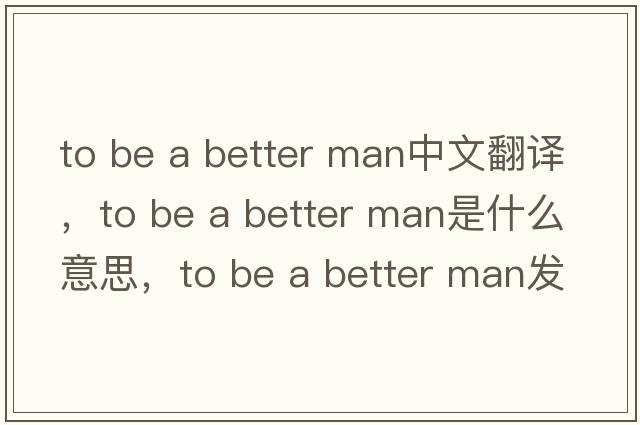 to be a better man中文翻譯，to be a better man是什么意思，to be a better man發(fā)音、用法及例句