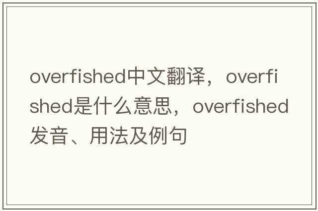 overfished中文翻譯，overfished是什么意思，overfished發(fā)音、用法及例句