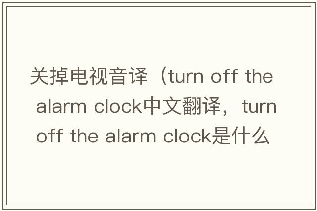 關(guān)掉電視音譯（turn off the alarm clock中文翻譯，turn off the alarm clock是什么意思，turn off the alarm clock發(fā)音、用法及例句）
