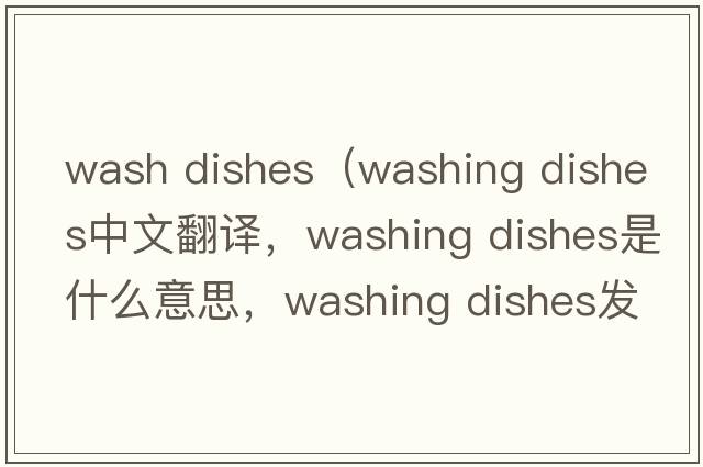 wash dishes（washing dishes中文翻譯，washing dishes是什么意思，washing dishes發(fā)音、用法及例句）