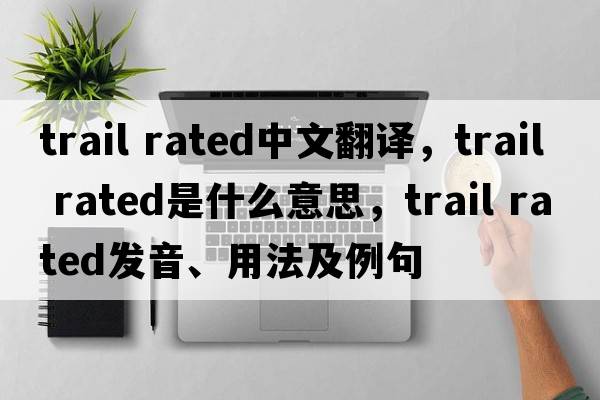 trail rated中文翻譯，trail rated是什么意思，trail rated發(fā)音、用法及例句