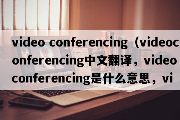 video conferencing（videoconferencing中文翻譯，videoconferencing是什么意思，videoconferencing發(fā)音、用法及例句）