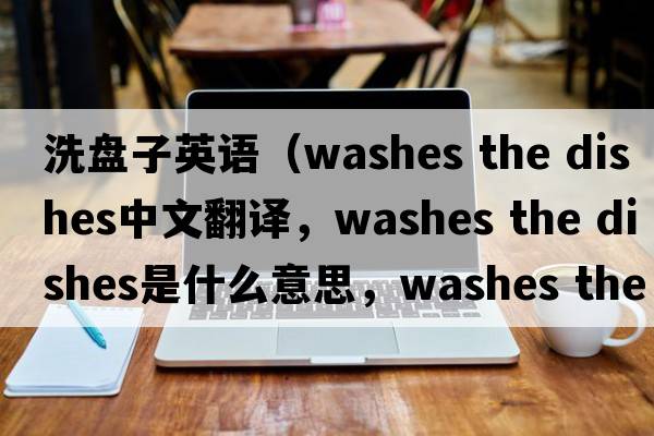 洗盤子英語（washes the dishes中文翻譯，washes the dishes是什么意思，washes the dishes發(fā)音、用法及例句）