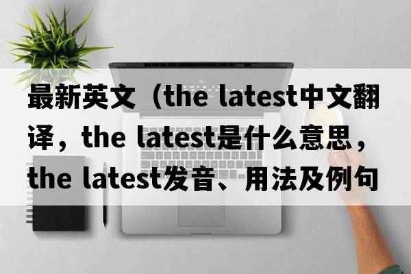 最新英文（the latest中文翻譯，the latest是什么意思，the latest發(fā)音、用法及例句）